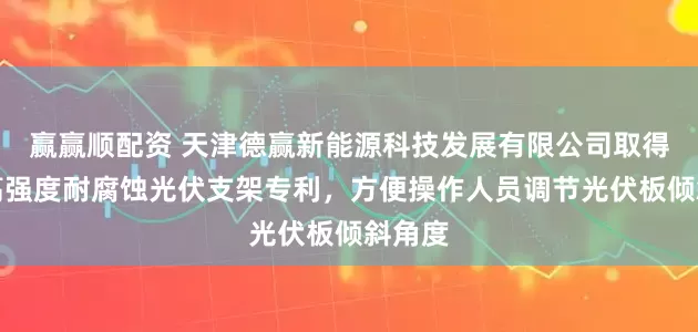 赢赢顺配资 天津德赢新能源科技发展有限公司取得新型高强度耐腐蚀光伏支架专利，方便操作人员调节光伏板倾斜角度