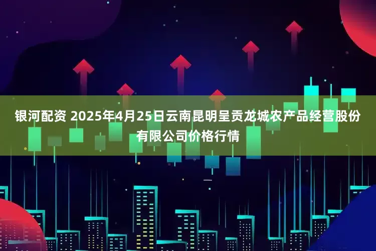 银河配资 2025年4月25日云南昆明呈贡龙城农产品经营股份有限公司价格行情