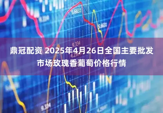 鼎冠配资 2025年4月26日全国主要批发市场玫瑰香葡萄价格行情