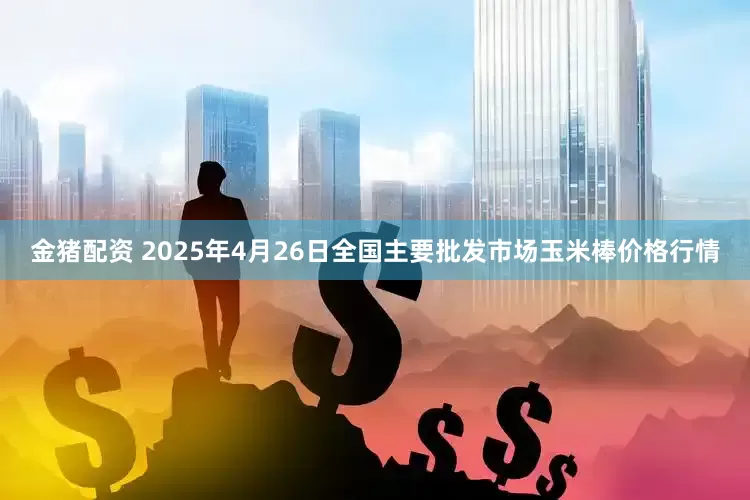 金猪配资 2025年4月26日全国主要批发市场玉米棒价格行情