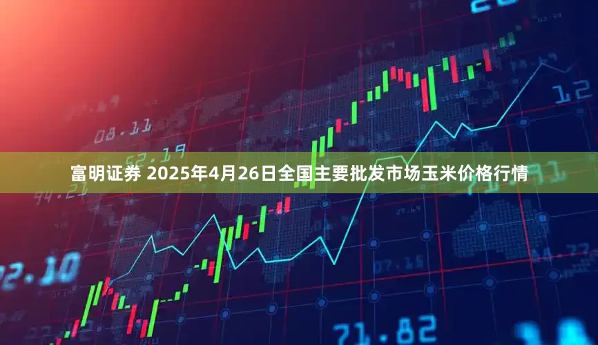 富明证券 2025年4月26日全国主要批发市场玉米价格行情