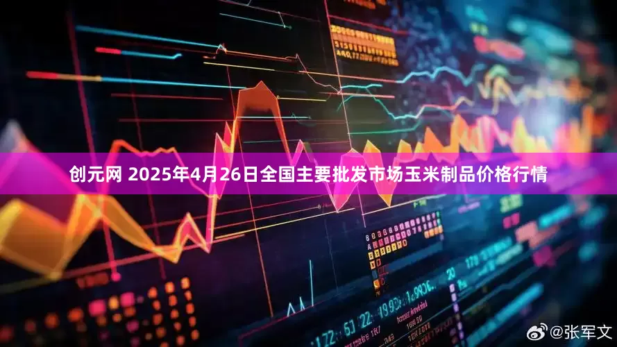 创元网 2025年4月26日全国主要批发市场玉米制品价格行情