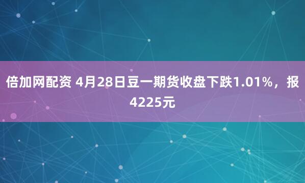 倍加网配资 4月28日豆一期货收盘下跌1.01%，报4225元