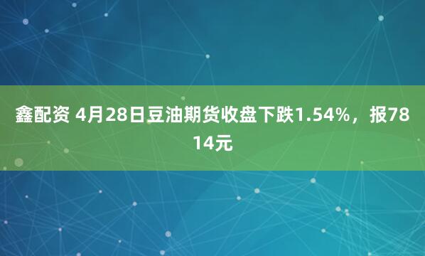 鑫配资 4月28日豆油期货收盘下跌1.54%，报7814元
