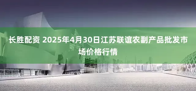 长胜配资 2025年4月30日江苏联谊农副产品批发市场价格行情