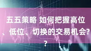 五五策略 如何把握高位、低位、切换的交易机会?