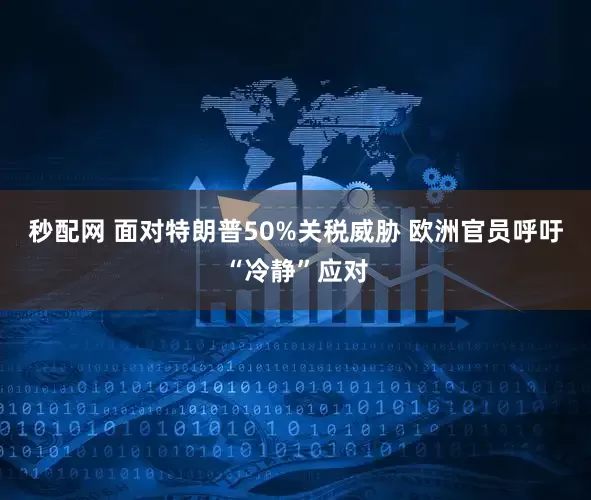 秒配网 面对特朗普50%关税威胁 欧洲官员呼吁“冷静”应对