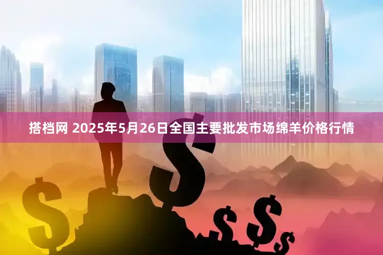 搭档网 2025年5月26日全国主要批发市场绵羊价格行情