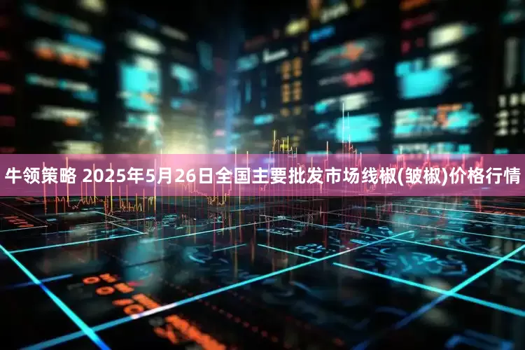 牛领策略 2025年5月26日全国主要批发市场线椒(皱椒)价格行情