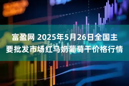 富盈网 2025年5月26日全国主要批发市场红马奶葡萄干价格行情