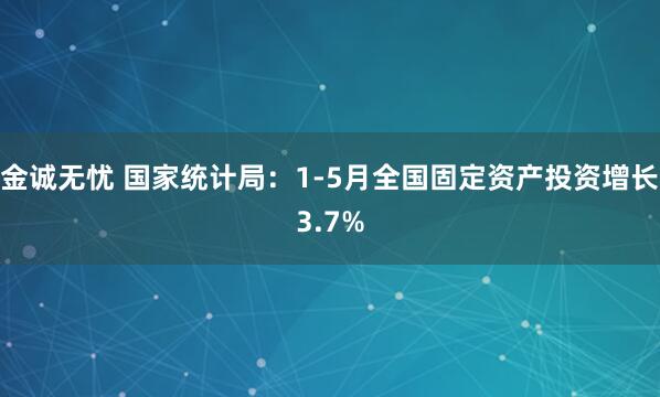 金诚无忧 国家统计局：1-5月全国固定资产投资增长3.7%