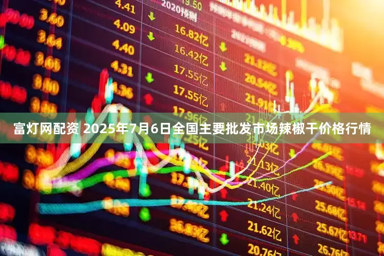 富灯网配资 2025年7月6日全国主要批发市场辣椒干价格行情