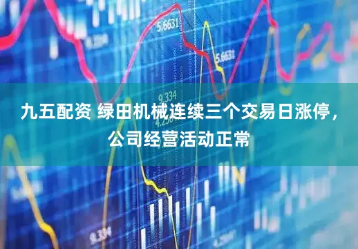 九五配资 绿田机械连续三个交易日涨停，公司经营活动正常