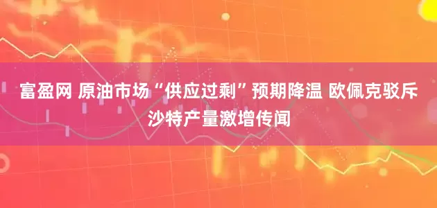 富盈网 原油市场“供应过剩”预期降温 欧佩克驳斥沙特产量激增传闻