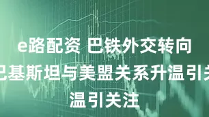 e路配资 巴铁外交转向？巴基斯坦与美盟关系升温引关注