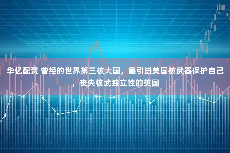 华亿配资 曾经的世界第三核大国，靠引进美国核武器保护自己，丧失核武独立性的英国