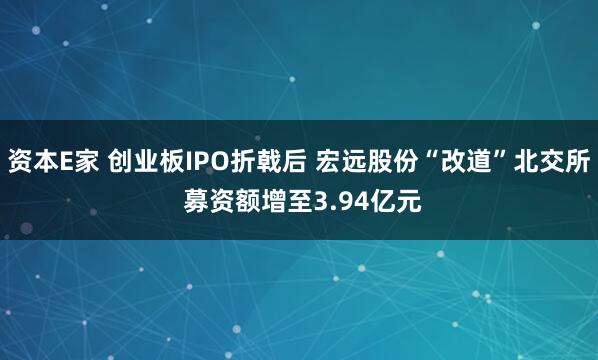 资本E家 创业板IPO折戟后 宏远股份“改道”北交所 募资额增至3.94亿元