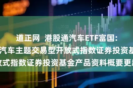 道正网  港股通汽车ETF富国: 富国恒生港股通汽车主题交易型开放式指数证券投资基金产品资料概要更新