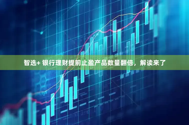 智选+ 银行理财提前止盈产品数量翻倍，解读来了